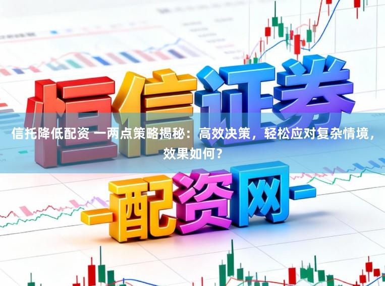 信托降低配资 一两点策略揭秘：高效决策，轻松应对复杂情境，效果如何？