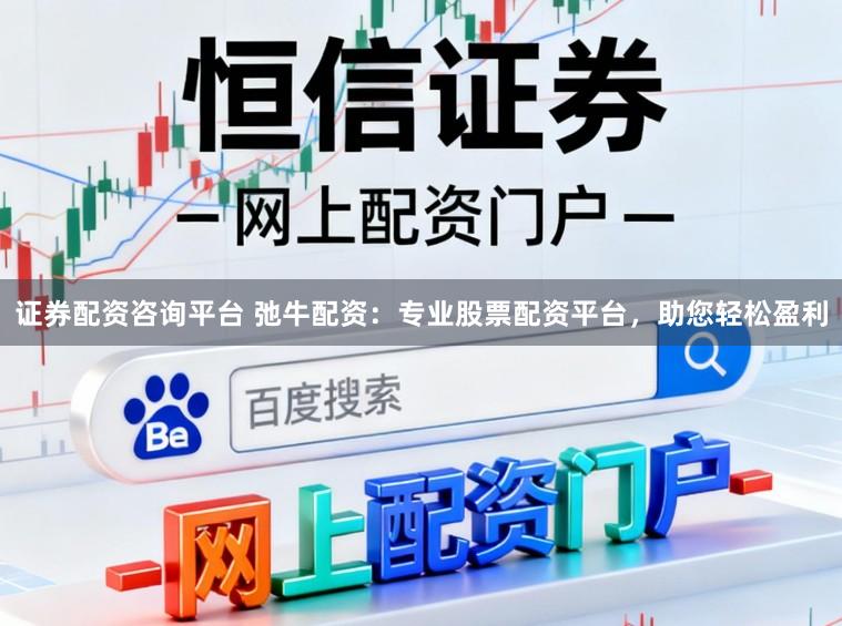 证券配资咨询平台 弛牛配资：专业股票配资平台，助您轻松盈利