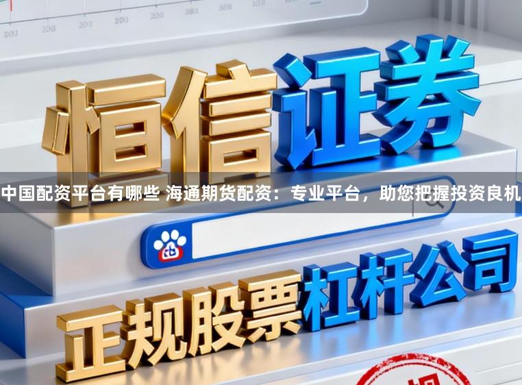 中国配资平台有哪些 海通期货配资：专业平台，助您把握投资良机