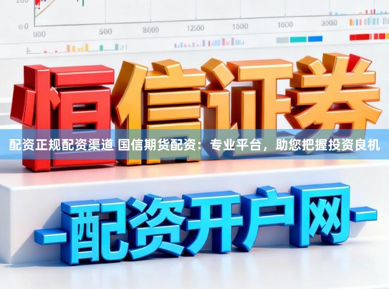 配资正规配资渠道 国信期货配资：专业平台，助您把握投资良机
