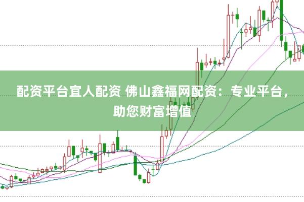 配资平台宜人配资 佛山鑫福网配资：专业平台，助您财富增值