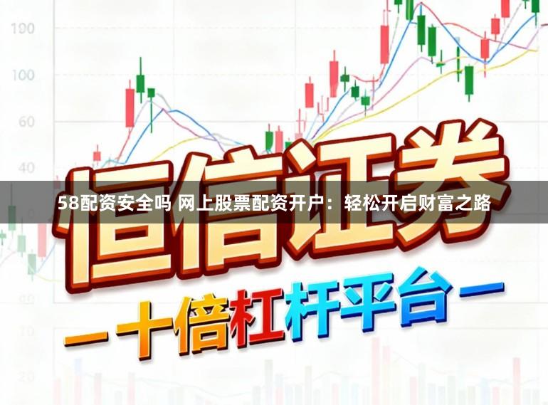 58配资安全吗 网上股票配资开户：轻松开启财富之路