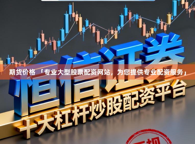 期货价格 「专业大型股票配资网站，为您提供专业配资服务」