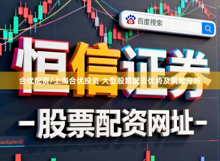 合优配资/上海合优投资 大型股票配资优势及风险分析