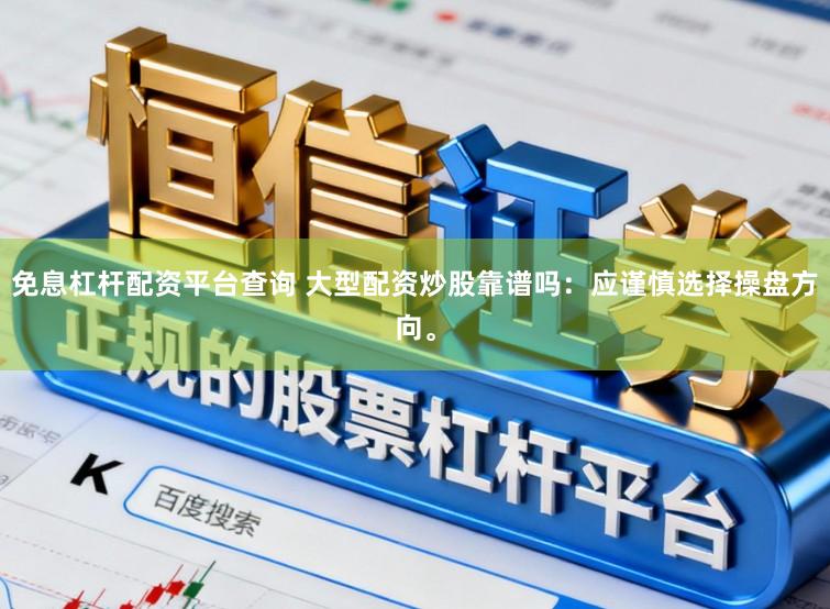 免息杠杆配资平台查询 大型配资炒股靠谱吗：应谨慎选择操盘方向。