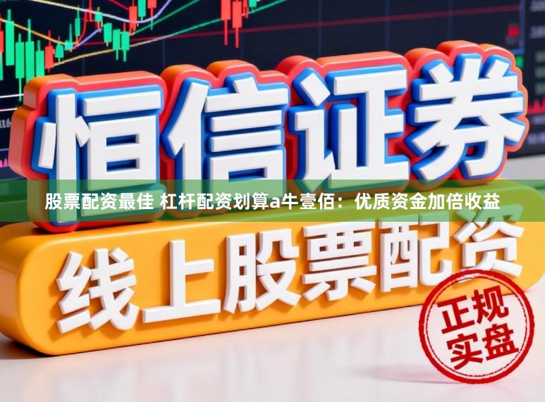 股票配资最佳 杠杆配资划算a牛壹佰：优质资金加倍收益