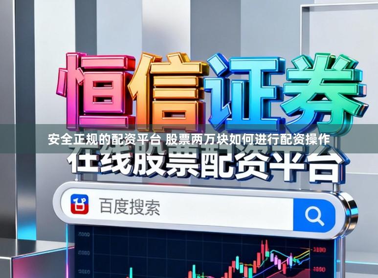安全正规的配资平台 股票两万块如何进行配资操作