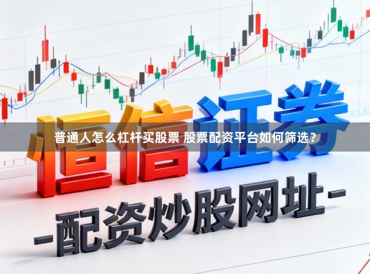 普通人怎么杠杆买股票 股票配资平台如何筛选？