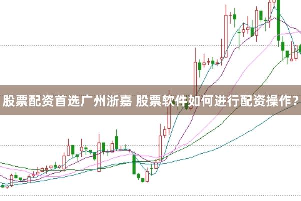 股票配资首选广州浙嘉 股票软件如何进行配资操作？