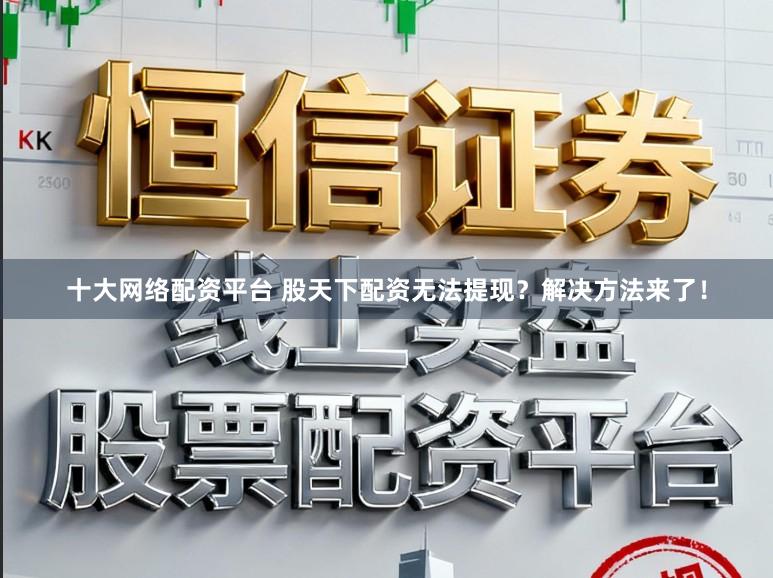 十大网络配资平台 股天下配资无法提现？解决方法来了！