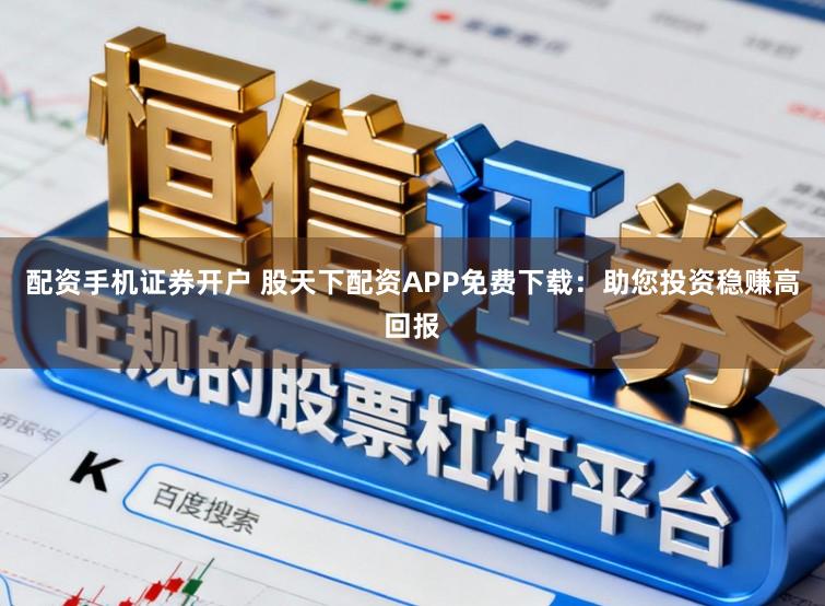 配资手机证券开户 股天下配资APP免费下载：助您投资稳赚高回报