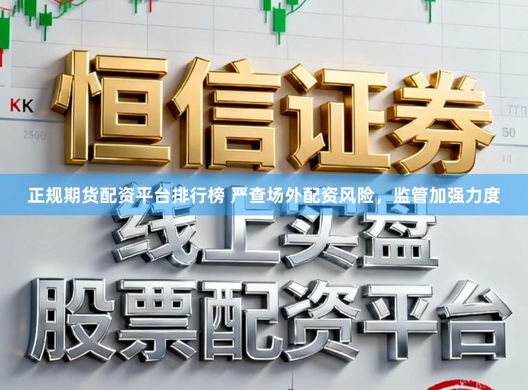 正规期货配资平台排行榜 严查场外配资风险，监管加强力度