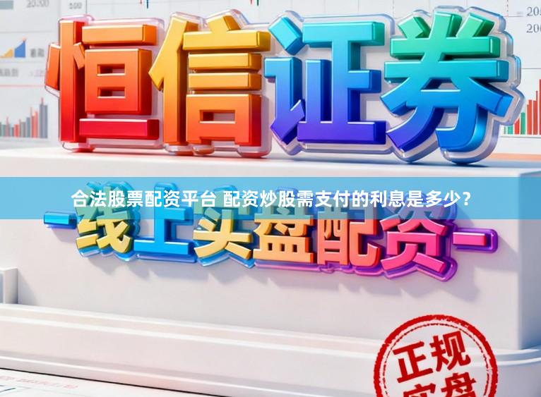 合法股票配资平台 配资炒股需支付的利息是多少？