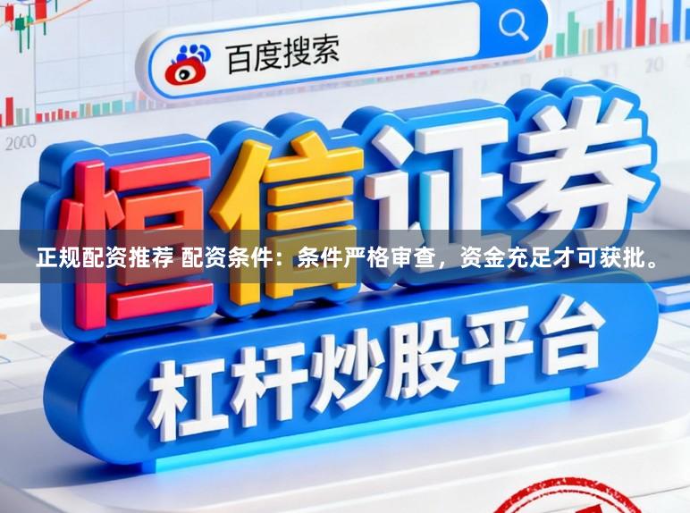 正规配资推荐 配资条件：条件严格审查，资金充足才可获批。