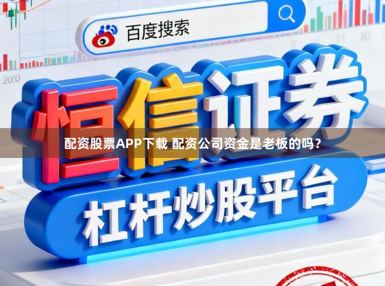 配资股票APP下载 配资公司资金是老板的吗？