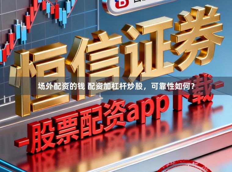 场外配资的钱 配资加杠杆炒股，可靠性如何？