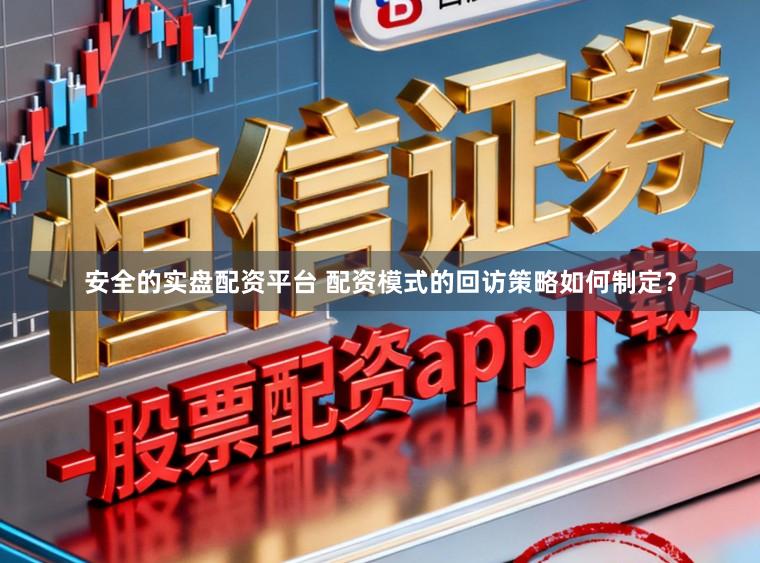 安全的实盘配资平台 配资模式的回访策略如何制定?