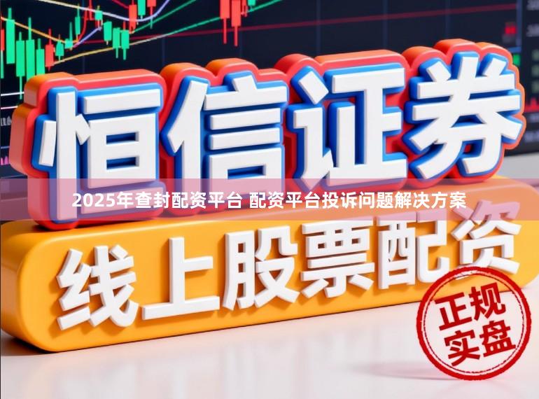 2025年查封配资平台 配资平台投诉问题解决方案