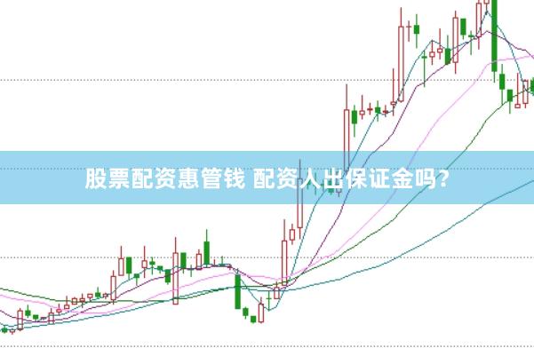 股票配资惠管钱 配资人出保证金吗？
