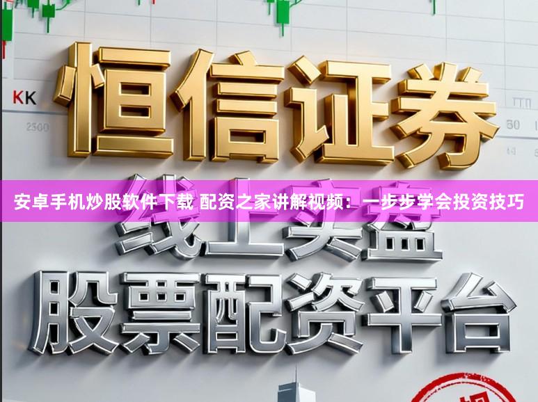 安卓手机炒股软件下载 配资之家讲解视频：一步步学会投资技巧