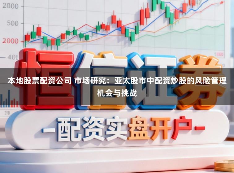 本地股票配资公司 市场研究：亚太股市中配资炒股的风险管理机会与挑战