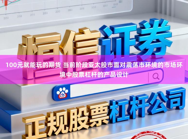 100元就能玩的期货 当前阶段亚太股市面对震荡市环境的市场环境中股票杠杆的产品设计