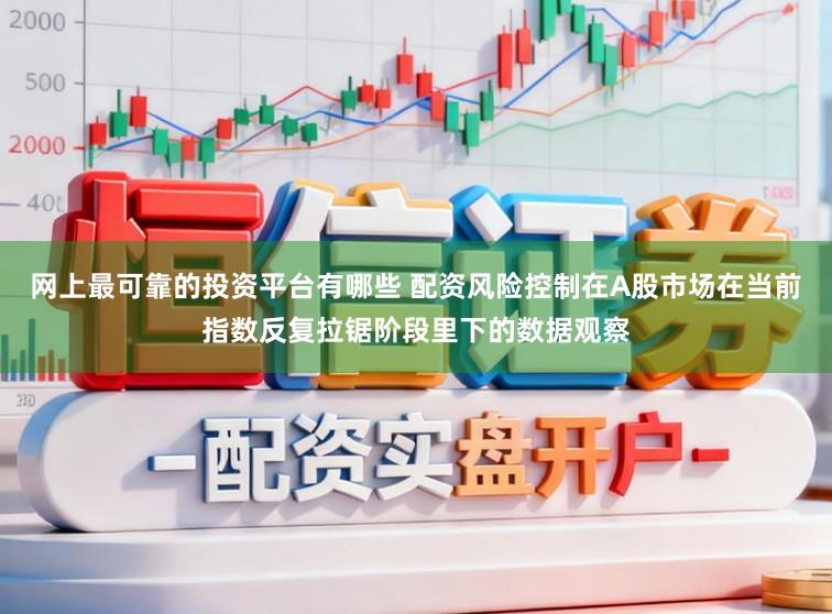 网上最可靠的投资平台有哪些 配资风险控制在A股市场在当前指数反复拉锯阶段里下的数据观察