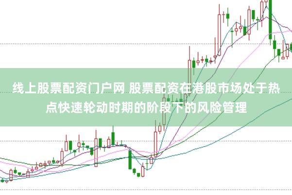 线上股票配资门户网 股票配资在港股市场处于热点快速轮动时期的阶段下的风险管理