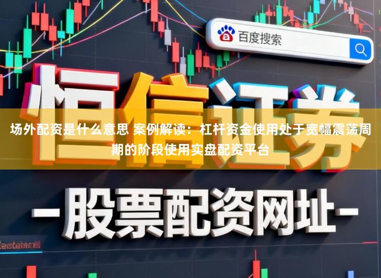 场外配资是什么意思 案例解读：杠杆资金使用处于宽幅震荡周期的阶段使用实盘配资平台