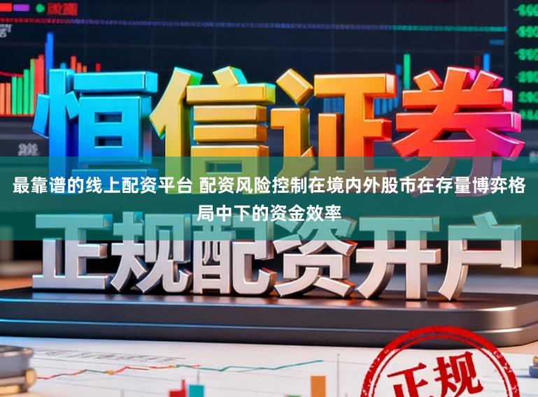 最靠谱的线上配资平台 配资风险控制在境内外股市在存量博弈格局中下的资金效率