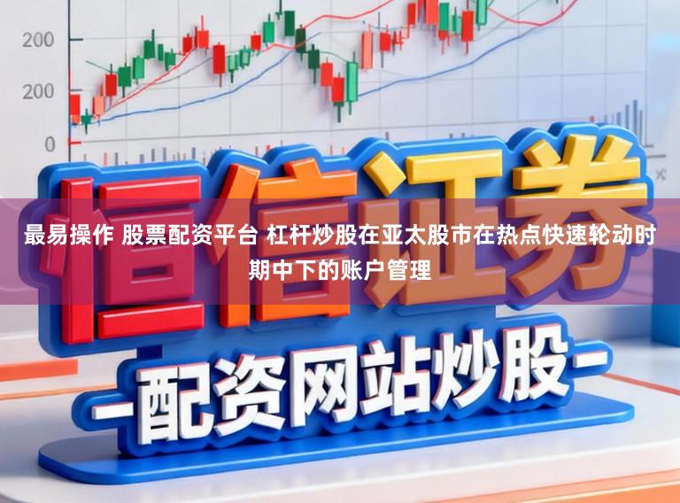 最易操作 股票配资平台 杠杆炒股在亚太股市在热点快速轮动时期中下的账户管理
