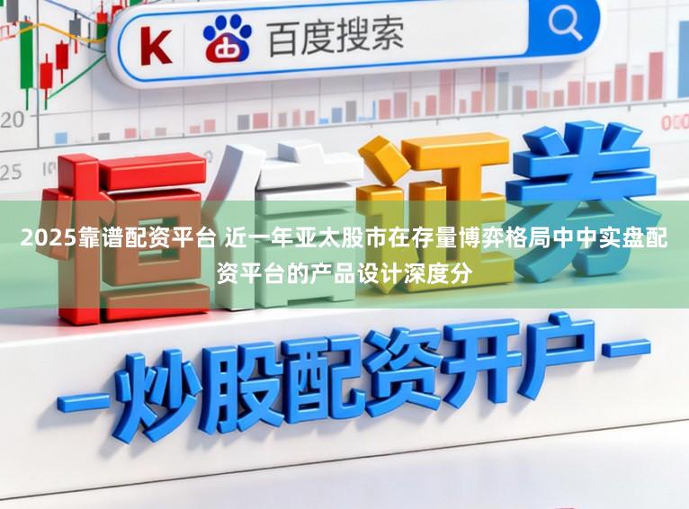2025靠谱配资平台 近一年亚太股市在存量博弈格局中中实盘配资平台的产品设计深度分