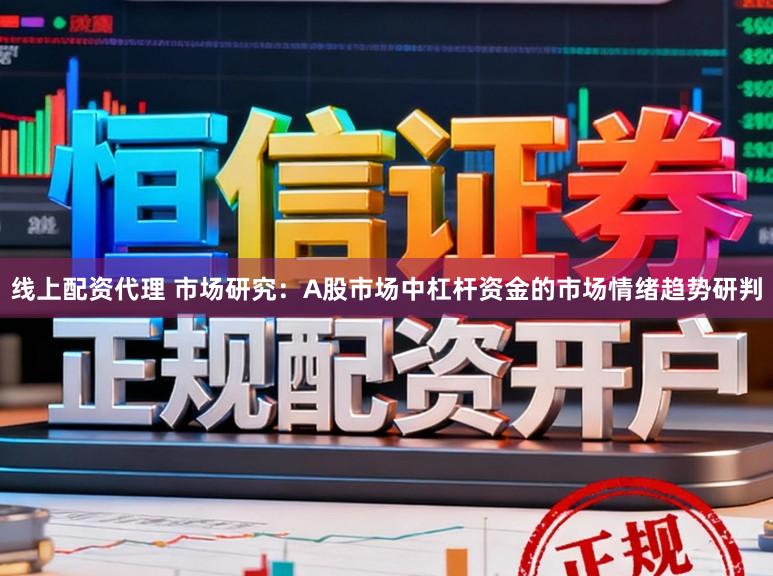 线上配资代理 市场研究：A股市场中杠杆资金的市场情绪趋势研判