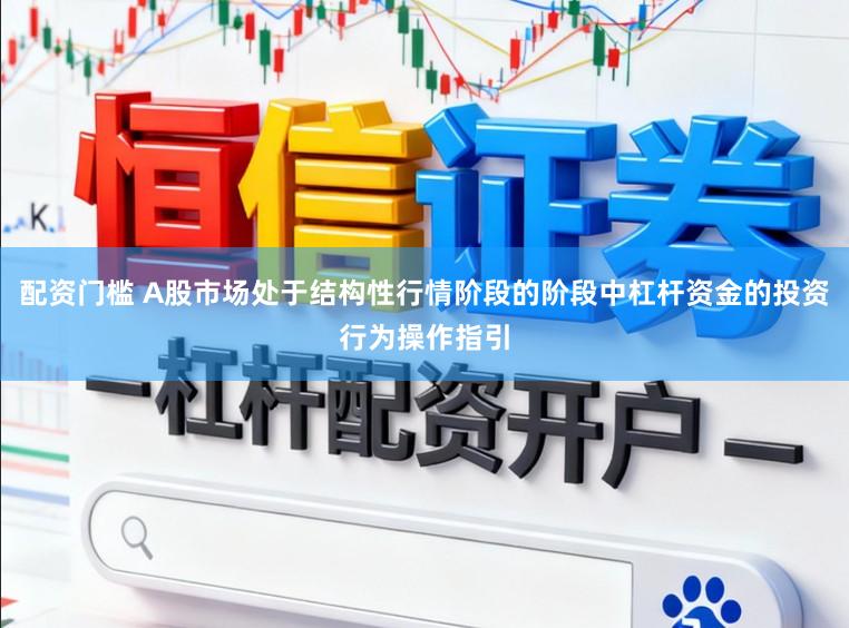 配资门槛 A股市场处于结构性行情阶段的阶段中杠杆资金的投资行为操作指引