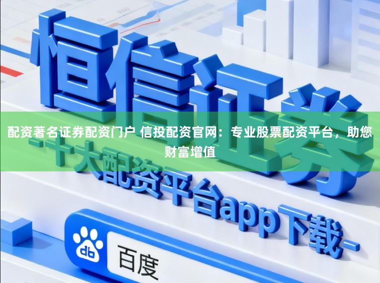 配资著名证券配资门户 信投配资官网:专业股票配资平台,助您财富增值