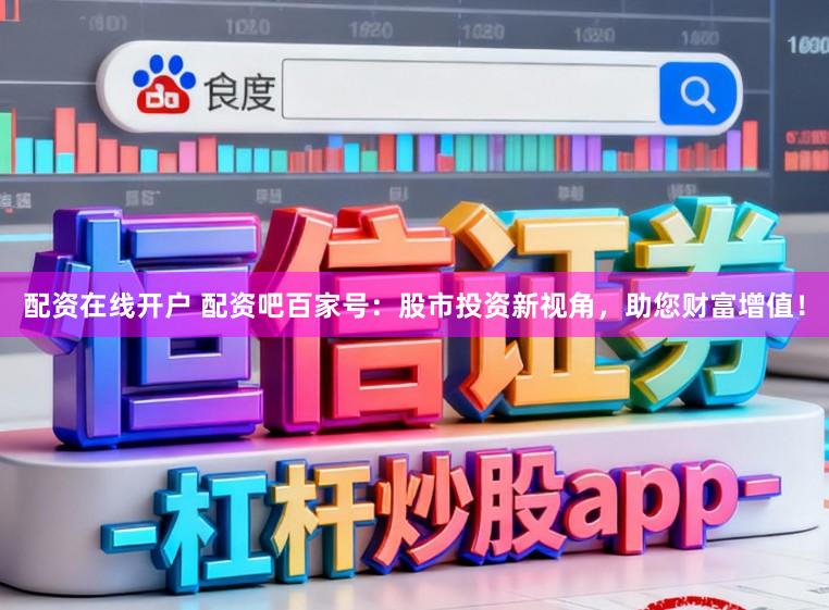 配资在线开户 配资吧百家号：股市投资新视角，助您财富增值！