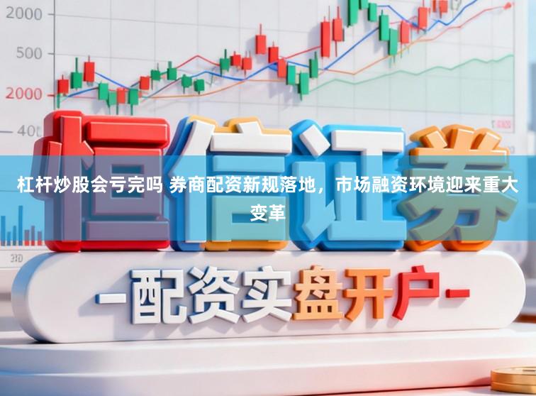 杠杆炒股会亏完吗 券商配资新规落地，市场融资环境迎来重大变革