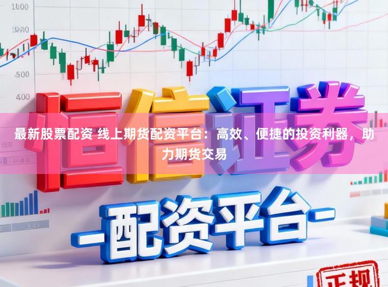 最新股票配资 线上期货配资平台：高效、便捷的投资利器，助力期货交易