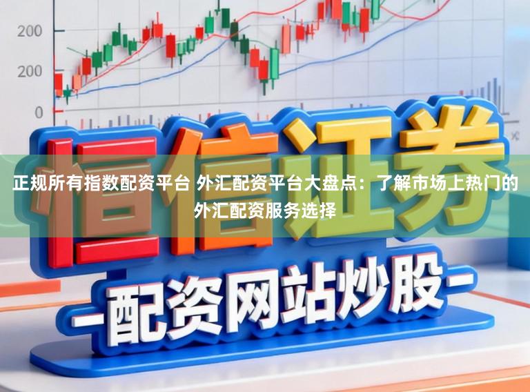 正规所有指数配资平台 外汇配资平台大盘点：了解市场上热门的外汇配资服务选择