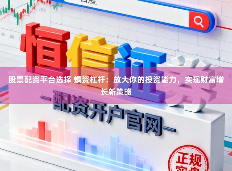 股票配资平台选择 螎资杠杆：放大你的投资能力，实现财富增长新策略