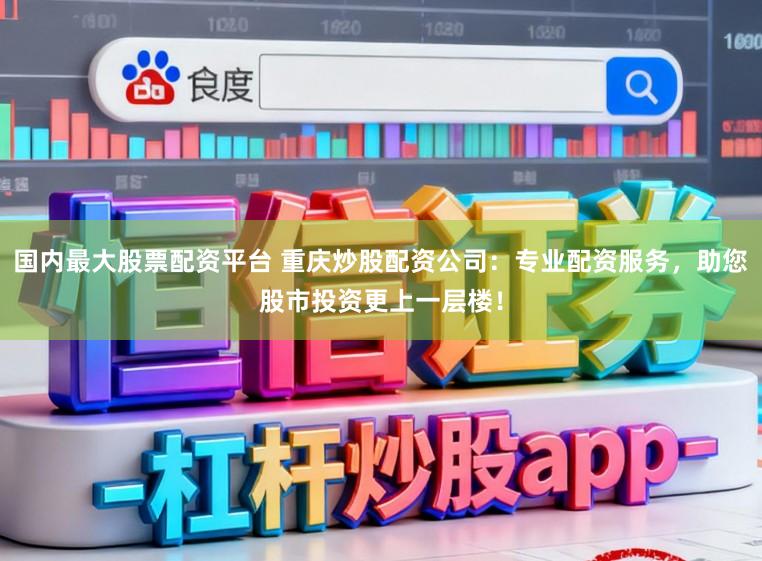 国内最大股票配资平台 重庆炒股配资公司：专业配资服务，助您股市投资更上一层楼！