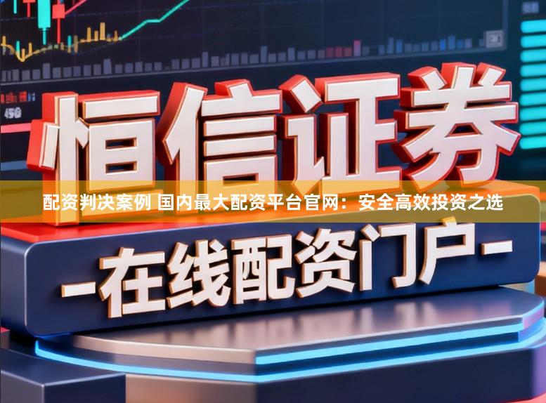 配资判决案例 国内最大配资平台官网：安全高效投资之选