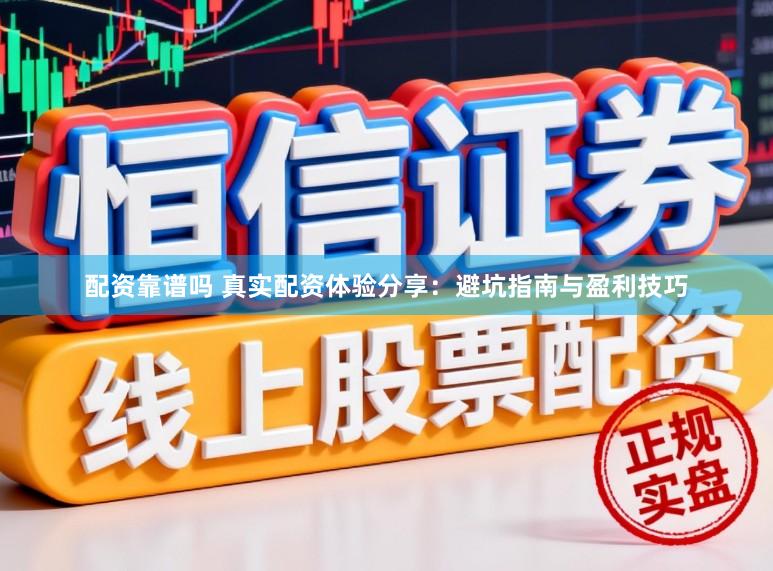 配资靠谱吗 真实配资体验分享:避坑指南与盈利技巧