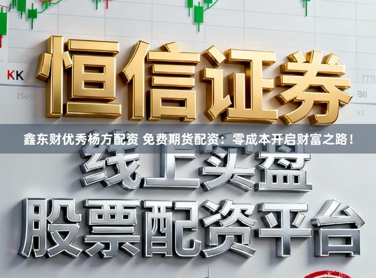 鑫东财优秀杨方配资 免费期货配资：零成本开启财富之路！
