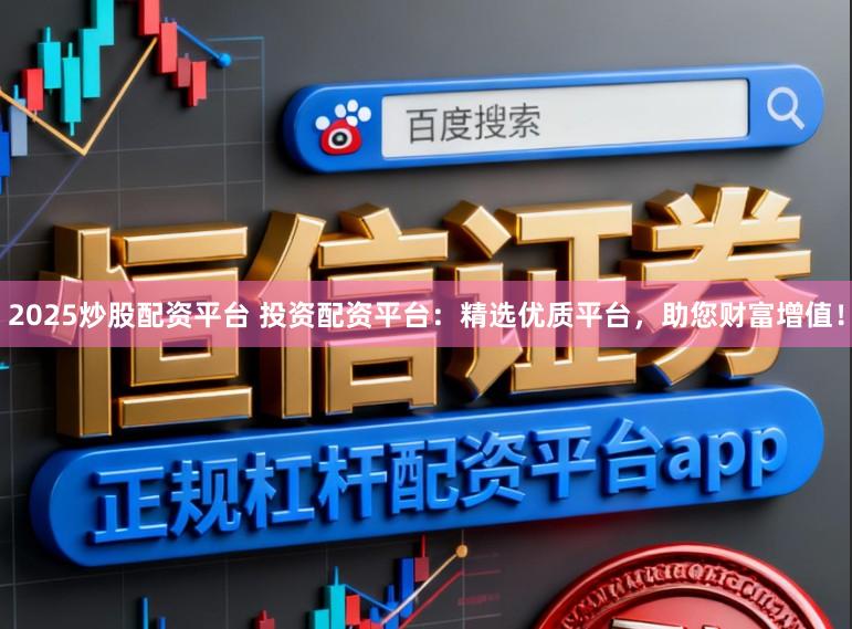 2025炒股配资平台 投资配资平台：精选优质平台，助您财富增值！