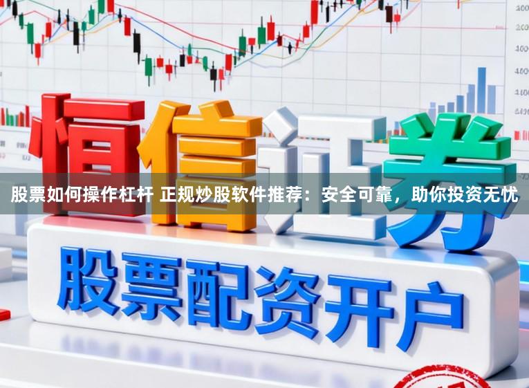 股票如何操作杠杆 正规炒股软件推荐：安全可靠，助你投资无忧